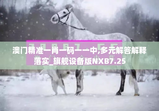 澳门精准一肖一码一一中,多元解答解释落实_旗舰设备版NXB7.25