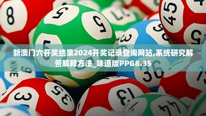 新澳门六开奖结果2024开奖记录查询网站,系统研究解答解释方法_味道版PPG8.35