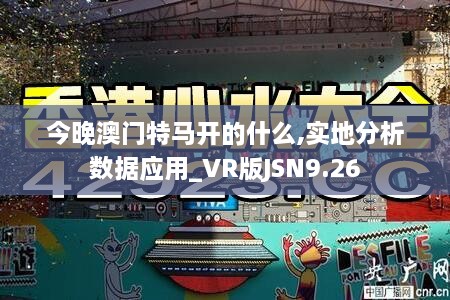 今晚澳门特马开的什么,实地分析数据应用_VR版JSN9.26