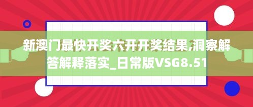 新澳门最快开奖六开开奖结果,洞察解答解释落实_日常版VSG8.51