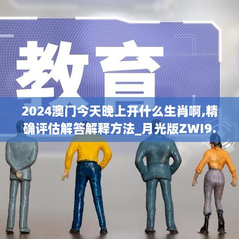 2024澳门今天晚上开什么生肖啊,精确评估解答解释方法_月光版ZWI9.12