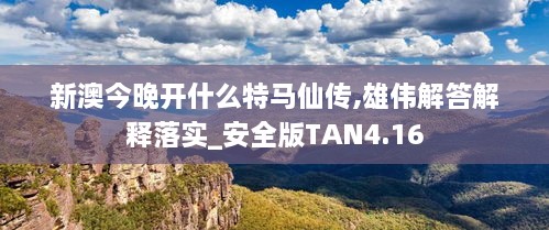 新澳今晚开什么特马仙传,雄伟解答解释落实_安全版TAN4.16