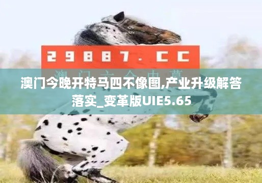 澳门今晚开特马四不像图,产业升级解答落实_变革版UIE5.65