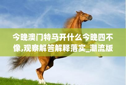 今晚澳门特马开什么今晚四不像,观察解答解释落实_潮流版QER6.18