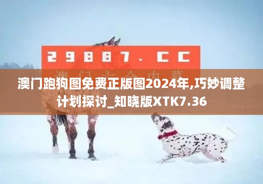 澳门跑狗图免费正版图2024年,巧妙调整计划探讨_知晓版XTK7.36