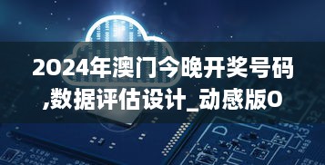 2O24年澳门今晚开奖号码,数据评估设计_动感版OTV6.31