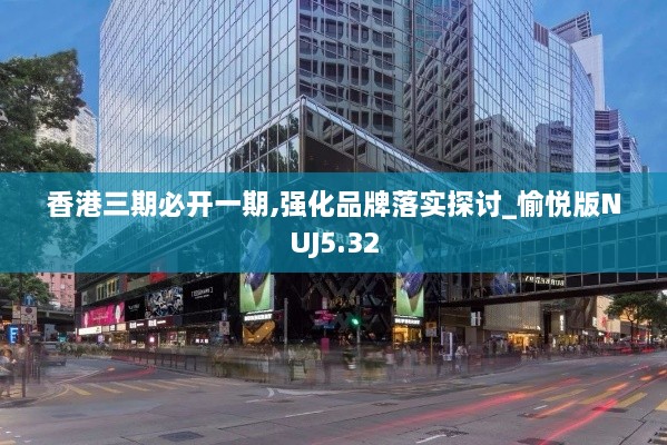 香港三期必开一期,强化品牌落实探讨_愉悦版NUJ5.32