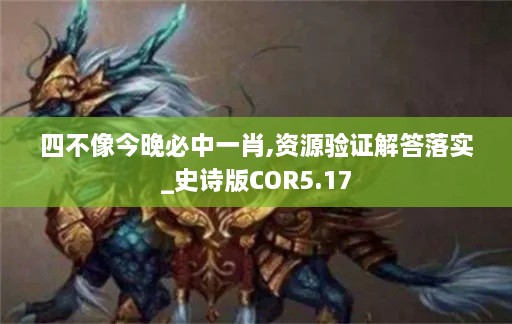 四不像今晚必中一肖,资源验证解答落实_史诗版COR5.17