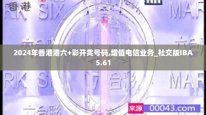 2024年香港港六+彩开奖号码,增值电信业务_社交版IBA5.61