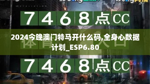 2024今晚澳门特马开什么码,全身心数据计划_ESP6.80