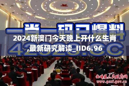 2024新澳门今天晚上开什么生肖,最新研究解读_IID6.96