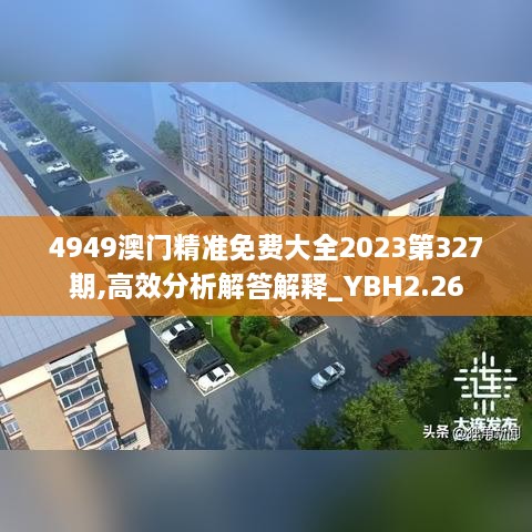 4949澳门精准免费大全2023第327期,高效分析解答解释_YBH2.26