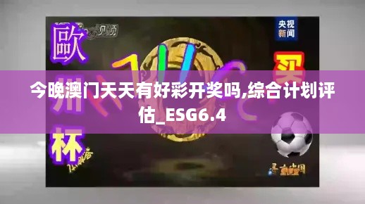 今晚澳门天天有好彩开奖吗,综合计划评估_ESG6.4