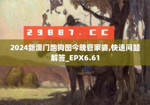 2024新澳门跑狗图今晚管家婆,快速问题解答_EPX6.61