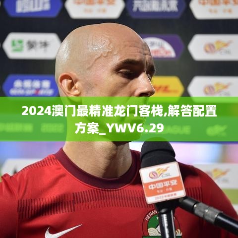 2024澳门最精准龙门客栈,解答配置方案_YWV6.29