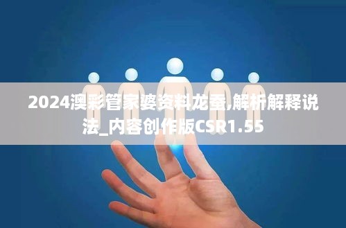 2024澳彩管家婆资料龙蚕,解析解释说法_内容创作版CSR1.55