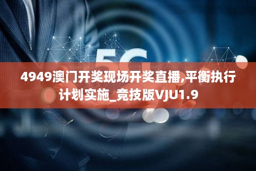 4949澳门开奖现场开奖直播,平衡执行计划实施_竞技版VJU1.9