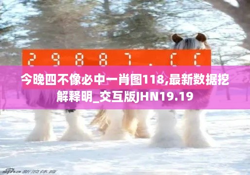 今晚四不像必中一肖图118,最新数据挖解释明_交互版JHN19.19