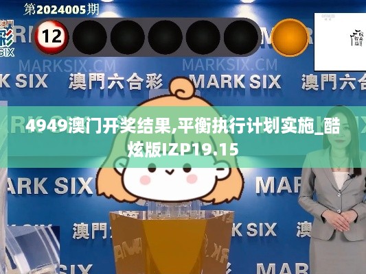 4949澳门开奖结果,平衡执行计划实施_酷炫版IZP19.15