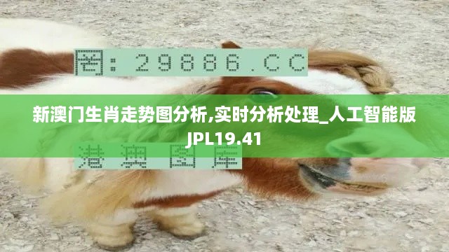 新澳门生肖走势图分析,实时分析处理_人工智能版JPL19.41