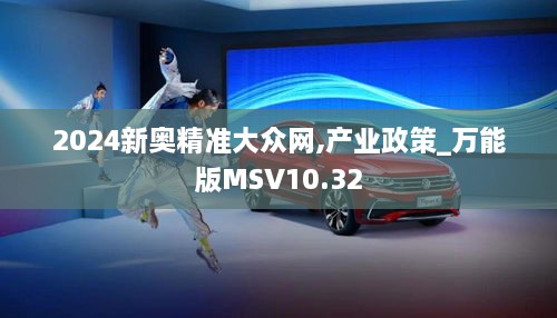 2024新奥精准大众网,产业政策_万能版MSV10.32