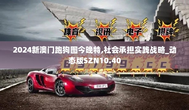 2024新澳门跑狗图今晚特,社会承担实践战略_动态版SZN10.40