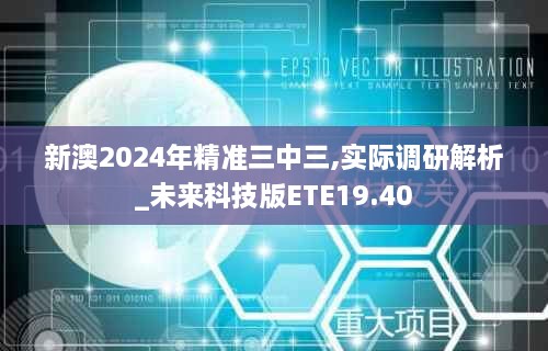 新澳2024年精准三中三,实际调研解析_未来科技版ETE19.40