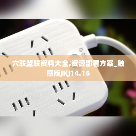 六联盟联资料大全,资源部署方案_触感版JKJ14.16