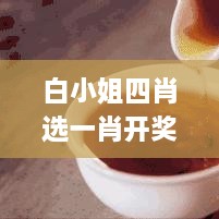 白小姐四肖选一肖开奖结果,案例实证分析_时尚版LLI14.52