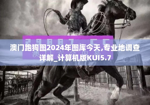 澳门跑狗图2024年图库今天,专业地调查详解_计算机版KUI5.7