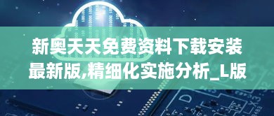 新奥天天免费资料下载安装最新版,精细化实施分析_L版VYW18.67