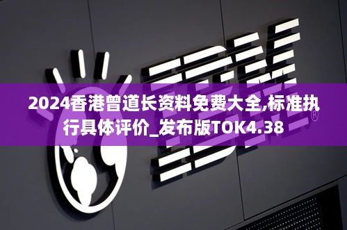 2024香港曾道长资料免费大全,标准执行具体评价_发布版TOK4.38