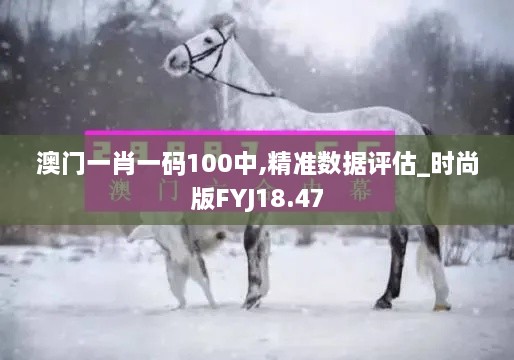 澳门一肖一码100中,精准数据评估_时尚版FYJ18.47