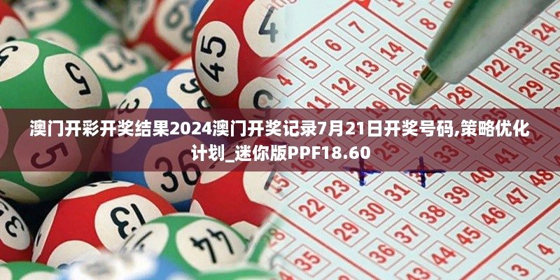 澳门开彩开奖结果2024澳门开奖记录7月21日开奖号码,策略优化计划_迷你版PPF18.60