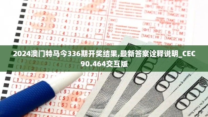 2024澳门特马今336期开奖结果,最新答案诠释说明_CEC90.464交互版