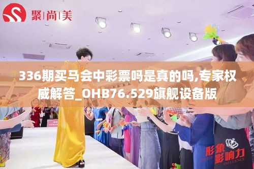 336期买马会中彩票吗是真的吗,专家权威解答_OHB76.529旗舰设备版