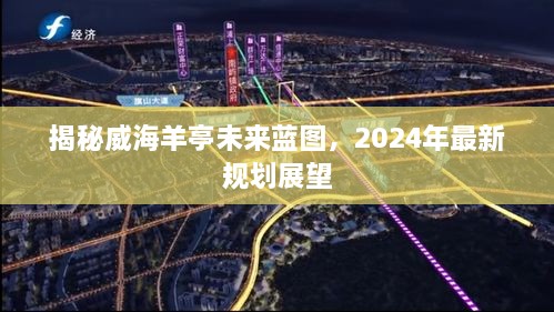 威海羊亭未来蓝图揭秘，2024年最新规划展望