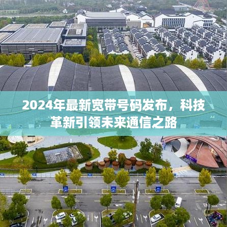 科技革新引领未来通信之路，2024年最新宽带号码发布