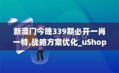 新澳门今晚339期必开一肖一特,战略方案优化_uShop74.505-9