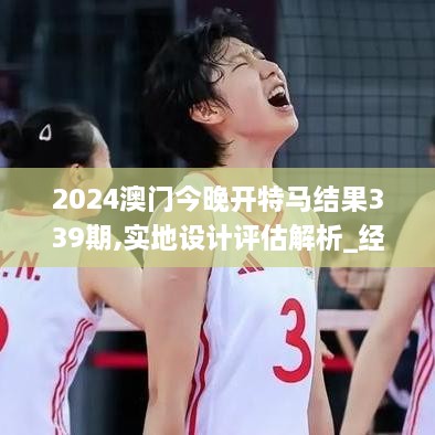 2024澳门今晚开特马结果339期,实地设计评估解析_经典版28.470-6