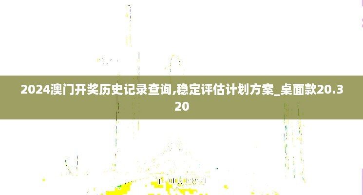 2024澳门开奖历史记录查询,稳定评估计划方案_桌面款20.320