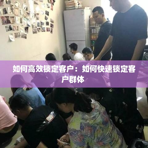 如何高效锁定客户：如何快速锁定客户群体 