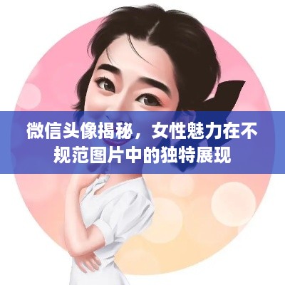 微信头像揭秘，女性魅力在不规范图片中的独特展现