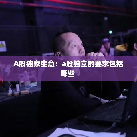 A股独家生意：a股独立的要求包括哪些 