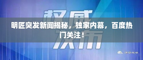 明匠突发新闻揭秘，独家内幕，百度热门关注！