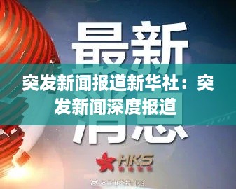 突发新闻报道新华社：突发新闻深度报道 