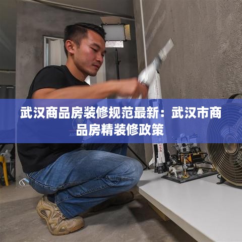 武汉商品房装修规范最新：武汉市商品房精装修政策 