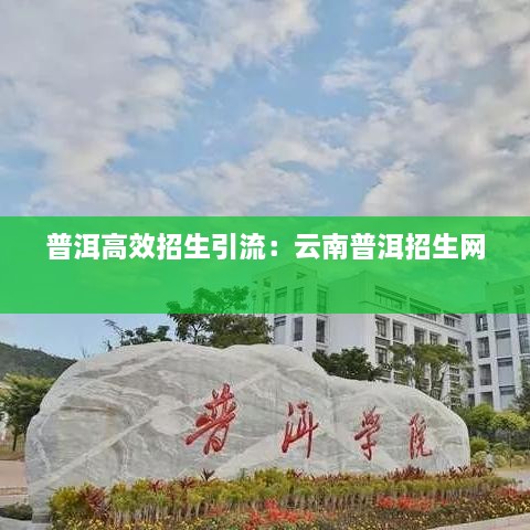 普洱高效招生引流：云南普洱招生网 