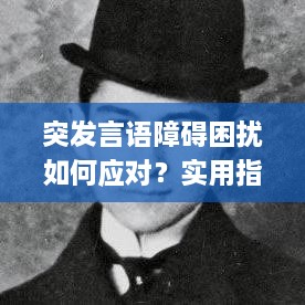 突发言语障碍困扰如何应对？实用指南助你走出困境