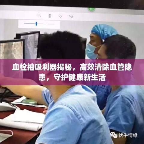 血栓抽吸利器揭秘，高效清除血管隐患，守护健康新生活